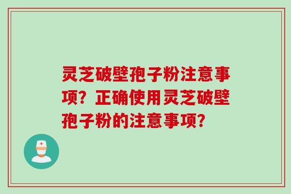 灵芝破壁孢子粉注意事项？正确使用灵芝破壁孢子粉的注意事项？