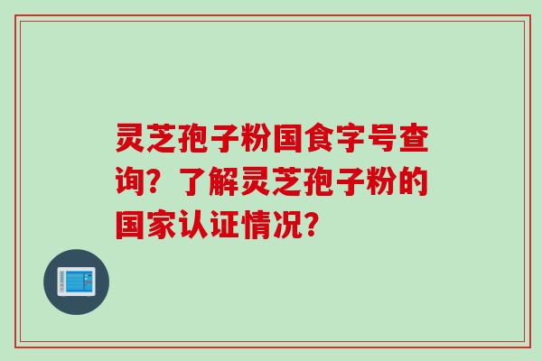 灵芝孢子粉国食字号查询?了解灵芝孢子粉的国家认证情况?