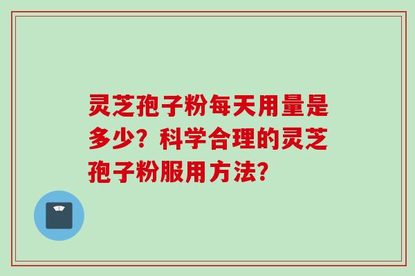 灵芝孢子粉每天用量是多少?科学合理的灵芝孢子粉服用方法?