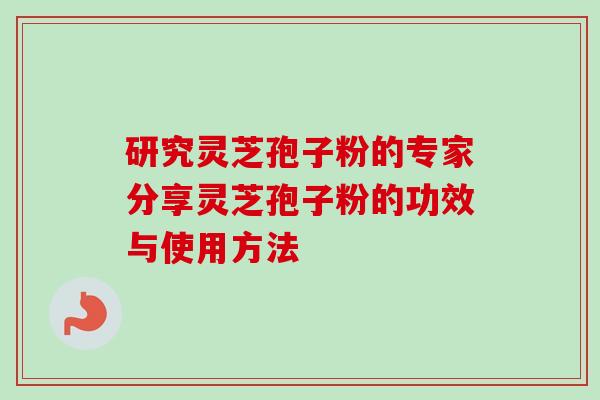 研究灵芝孢子粉的专家分享灵芝孢子粉的功效与使用方法