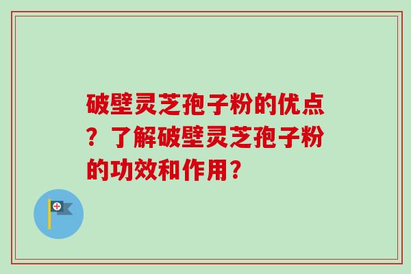 破壁灵芝孢子粉的优点？了解破壁灵芝孢子粉的功效和作用？