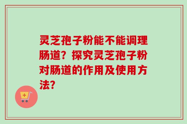 灵芝孢子粉能不能调理肠道?探究灵芝孢子粉对肠道的作用及使用方法?