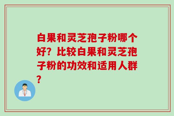 白果和灵芝孢子粉哪个好?比较白果和灵芝孢子粉的功效和适用人群?