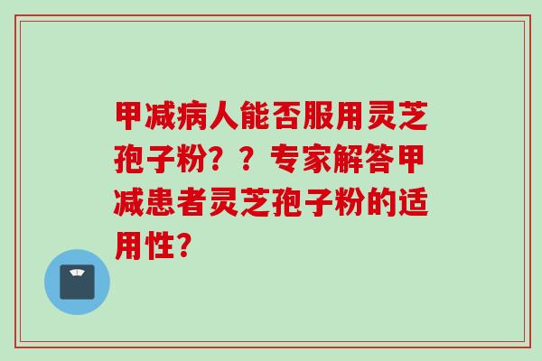 甲减病人能否服用灵芝孢子粉？？专家解答甲减患者灵芝孢子粉的适用性？