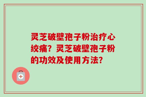 灵芝破壁孢子粉治疗心绞痛?灵芝破壁孢子粉的功效及使用方法?