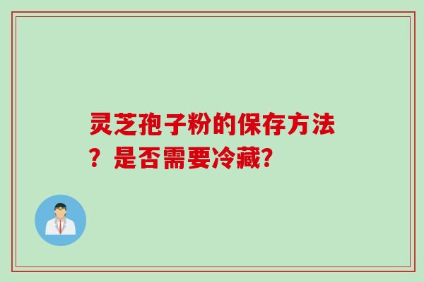 灵芝孢子粉的保存方法？是否需要冷藏？