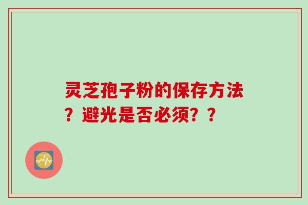 灵芝孢子粉的保存方法？避光是否必须？？