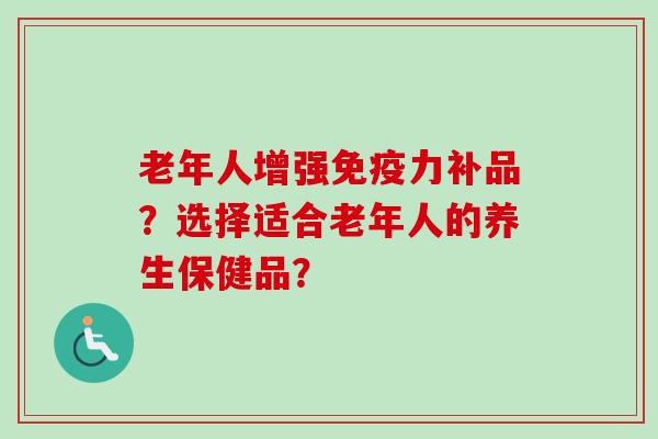 老年人增强免疫力补品?选择适合老年人的养生保健品?
