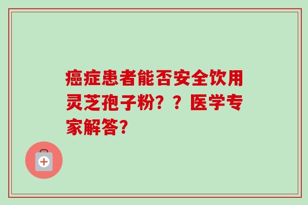 癌症患者能否安全饮用灵芝孢子粉??医学专家解答?