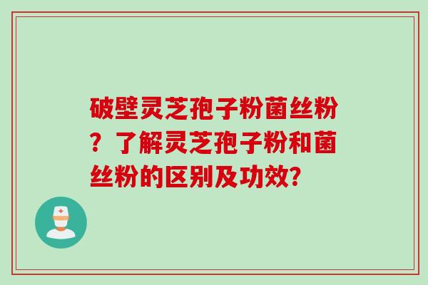 破壁灵芝孢子粉菌丝粉？了解灵芝孢子粉和菌丝粉的区别及功效？