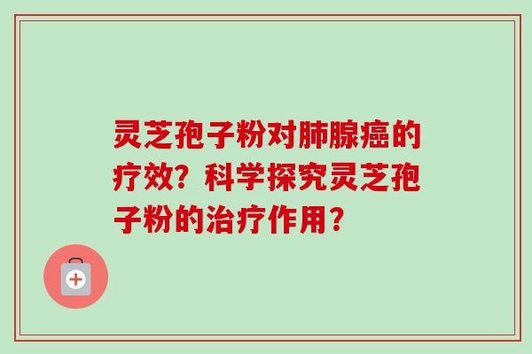 灵芝孢子粉对肺腺癌的疗效?科学探究灵芝孢子粉的治疗作用?