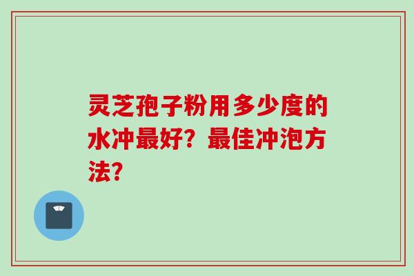 灵芝孢子粉用多少度的水冲最好?最佳冲泡方法?