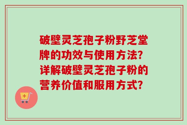 破壁灵芝孢子粉野芝堂牌的功效与使用方法？详解破壁灵芝孢子粉的营养价值和服用方式？