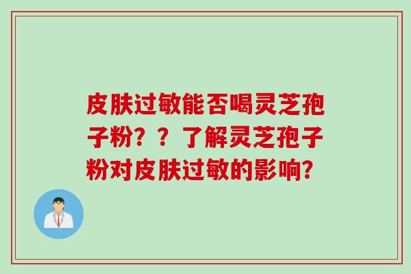 能否喝灵芝孢子粉??了解灵芝孢子粉对的影响? 能否喝灵芝孢子粉??了解灵芝孢子粉对的影响?