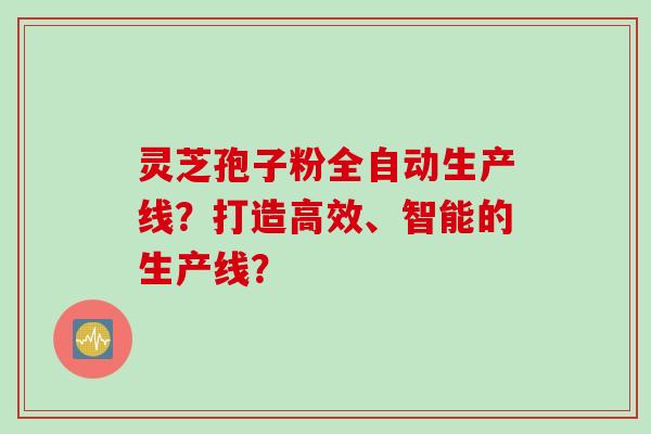 灵芝孢子粉全自动生产线?打造高效、智能的生产线?