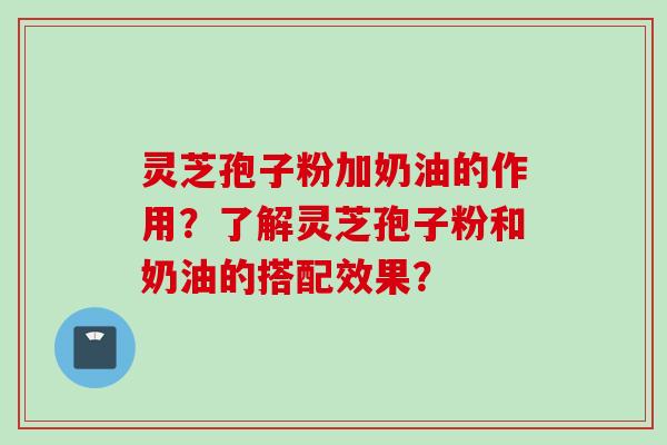 灵芝孢子粉加奶油的作用?了解灵芝孢子粉和奶油的搭配效果?