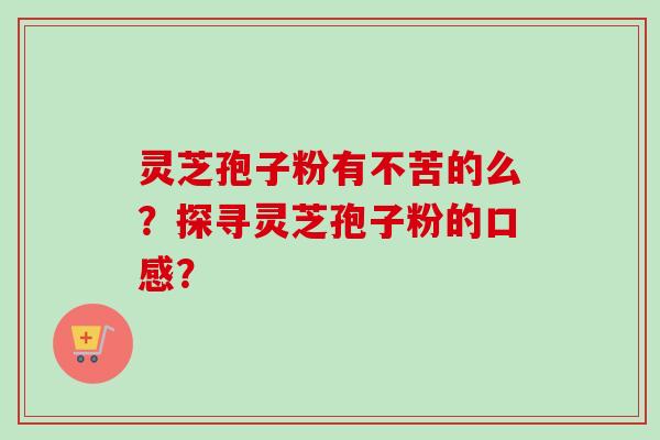 灵芝孢子粉有不苦的么?探寻灵芝孢子粉的口感?