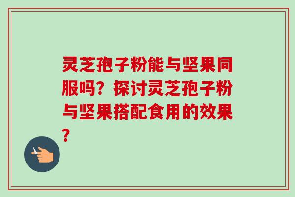 灵芝孢子粉能与坚果同服吗？探讨灵芝孢子粉与坚果搭配食用的效果？