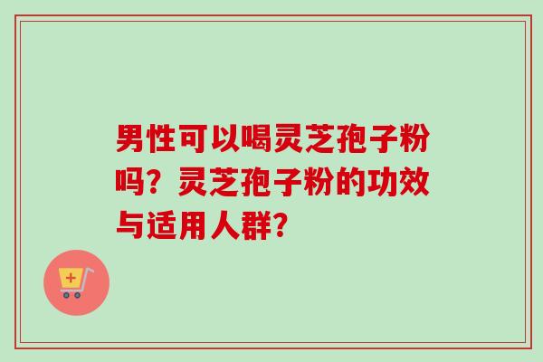 男性可以喝灵芝孢子粉吗?灵芝孢子粉的功效与适用人群?