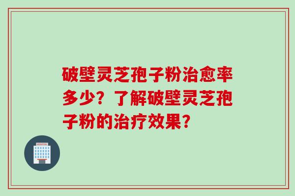 破壁灵芝孢子粉治愈率多少?了解破壁灵芝孢子粉的治疗效果?