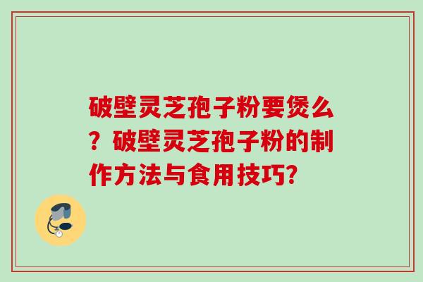 破壁灵芝孢子粉要煲么？破壁灵芝孢子粉的制作方法与食用技巧？