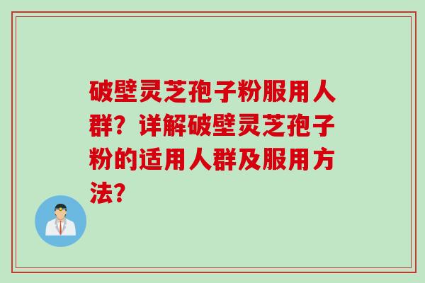 破壁灵芝孢子粉服用人群？详解破壁灵芝孢子粉的适用人群及服用方法？