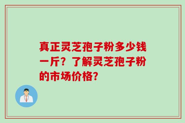 真正灵芝孢子粉多少钱一斤？了解灵芝孢子粉的市场价格？