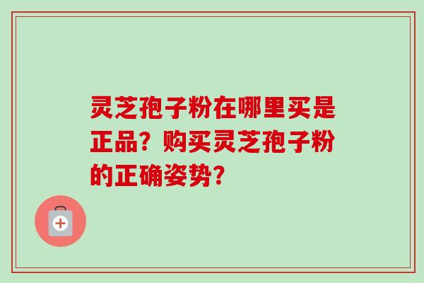 灵芝孢子粉在哪里买是正品?购买灵芝孢子粉的正确姿势?