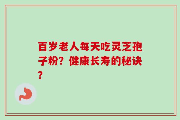 百岁老人每天吃灵芝孢子粉?健康长寿的秘诀?
