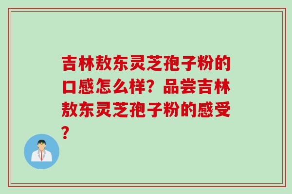 吉林敖东灵芝孢子粉的口感怎么样?品尝吉林敖东灵芝孢子粉的感受?
