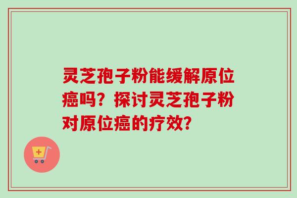 灵芝孢子粉能缓解原位癌吗?探讨灵芝孢子粉对原位癌的疗效?