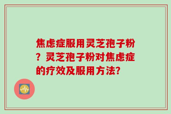 焦虑症服用灵芝孢子粉?灵芝孢子粉对焦虑症的疗效及服用方法?