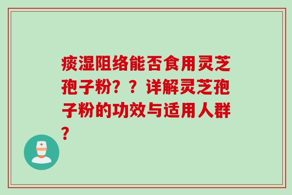 痰湿阻络能否食用灵芝孢子粉??详解灵芝孢子粉的功效与适用人群?
