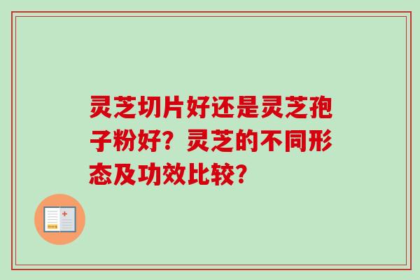 灵芝切片好还是灵芝孢子粉好?灵芝的不同形态及功效比较?