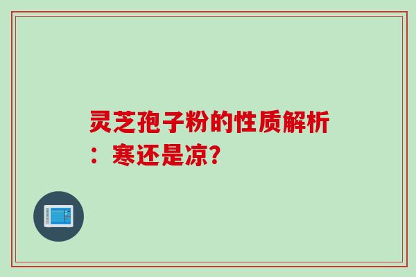 灵芝孢子粉的性质解析：寒还是凉？