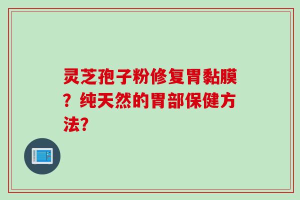 灵芝孢子粉修复胃黏膜?纯天然的胃部保健方法? 灵芝孢子粉修复胃黏膜?纯天然的胃部保健方法?