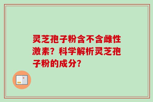 灵芝孢子粉含不含雌性激素?科学解析灵芝孢子粉的成分?
