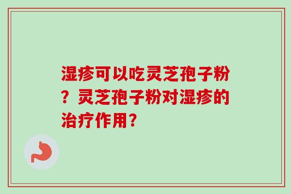 可以吃灵芝孢子粉?灵芝孢子粉对的作用? 可以吃灵芝孢子粉?灵芝孢子粉对的作用?