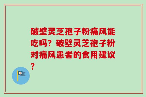 破壁灵芝孢子粉痛风能吃吗?破壁灵芝孢子粉对痛风患者的食用建议?