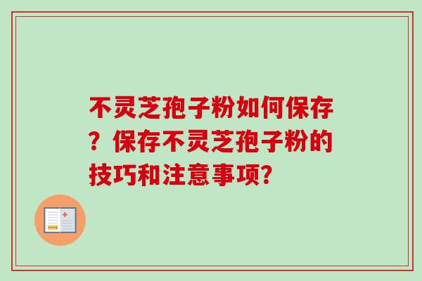 不灵芝孢子粉如何保存？保存不灵芝孢子粉的技巧和注意事项？