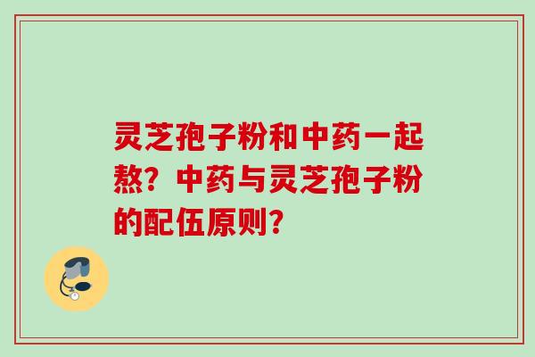 灵芝孢子粉和中药一起熬?中药与灵芝孢子粉的配伍原则?