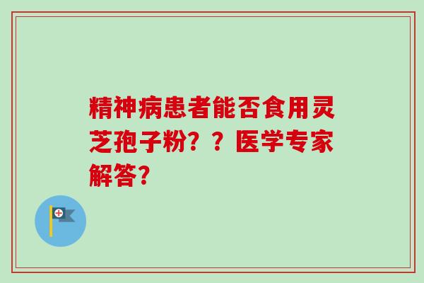 精神病患者能否食用灵芝孢子粉??医学专家解答?