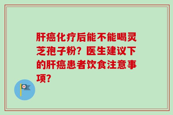肝癌化疗后能不能喝灵芝孢子粉?医生建议下的肝癌患者饮食注意事项?