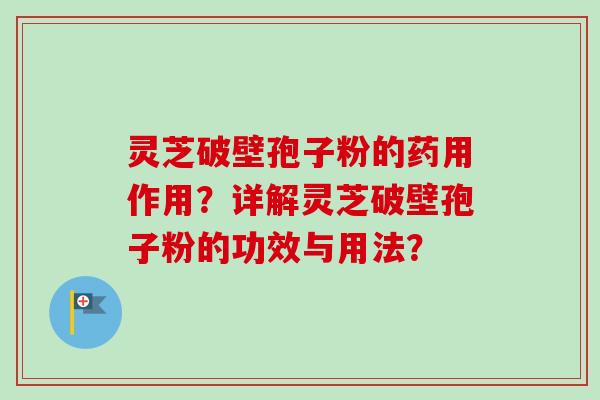灵芝破壁孢子粉的药用作用?详解灵芝破壁孢子粉的功效与用法?