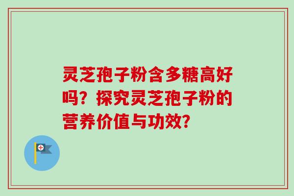 灵芝孢子粉含多糖高好吗？探究灵芝孢子粉的营养价值与功效？