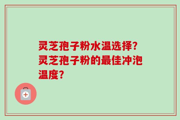 灵芝孢子粉水温选择?灵芝孢子粉的最佳冲泡温度?