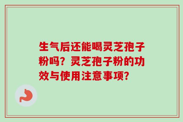 生气后还能喝灵芝孢子粉吗？灵芝孢子粉的功效与使用注意事项？