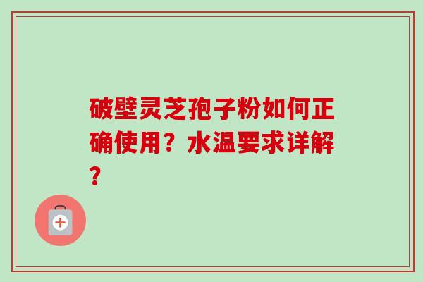 破壁灵芝孢子粉如何正确使用？水温要求详解？