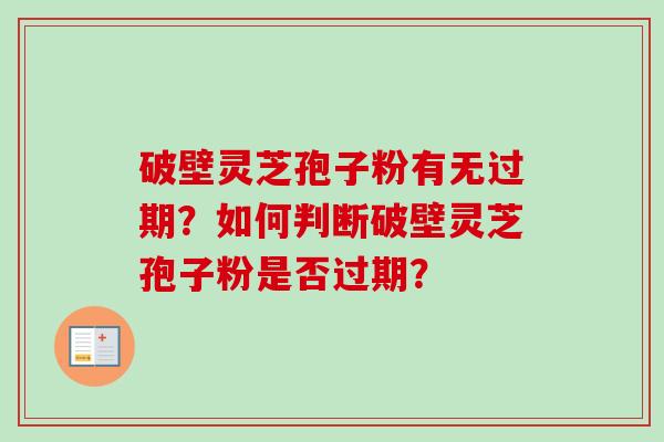 破壁灵芝孢子粉有无过期？如何判断破壁灵芝孢子粉是否过期？