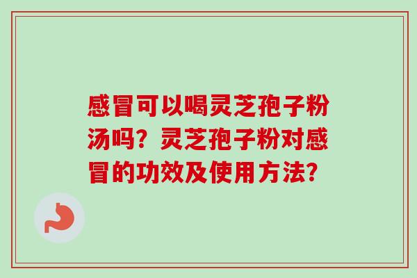 感冒可以喝灵芝孢子粉汤吗?灵芝孢子粉对感冒的功效及使用方法?